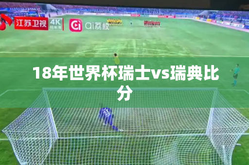 18年世界杯瑞士vs瑞典比分 18年世界杯瑞士vs瑞典比分
