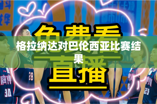 格拉纳达对巴伦西亚比赛结果 格拉纳达对巴伦西亚比赛结果