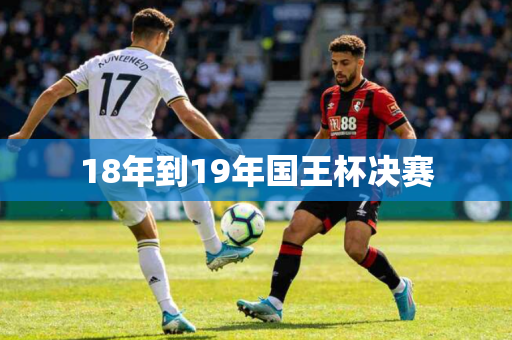 18年到19年国王杯决赛 18年到19年国王杯决赛