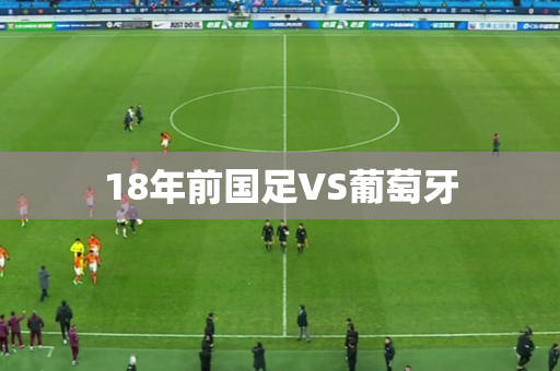 18年前国足VS葡萄牙 18年前国足VS葡萄牙