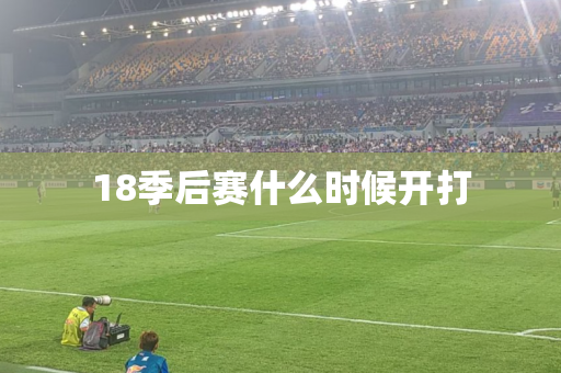 18季后赛什么时候开打 18季后赛什么时候开打