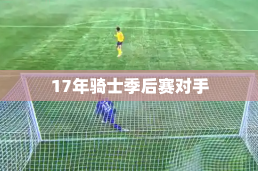 17年骑士季后赛对手 17年骑士季后赛对手