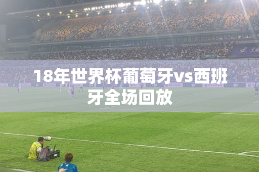 18年世界杯葡萄牙vs西班牙全场回放