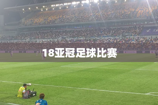 18亚冠足球比赛 18亚冠足球比赛