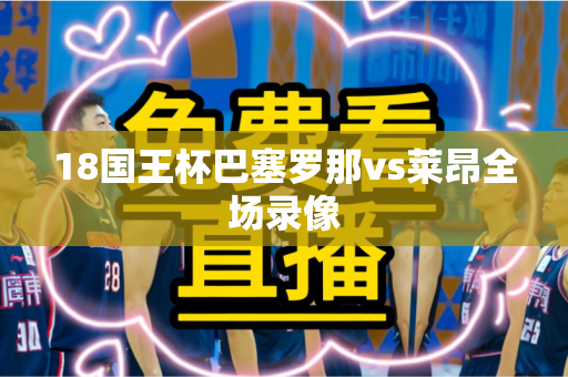 18国王杯巴塞罗那vs莱昂全场录像 18国王杯巴塞罗那vs莱昂全场录像