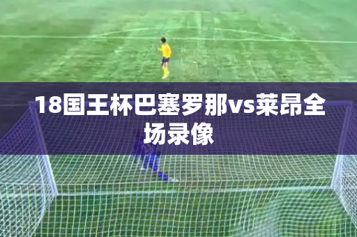 18国王杯巴塞罗那vs莱昂全场录像