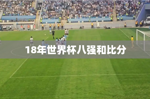 18年世界杯八强和比分