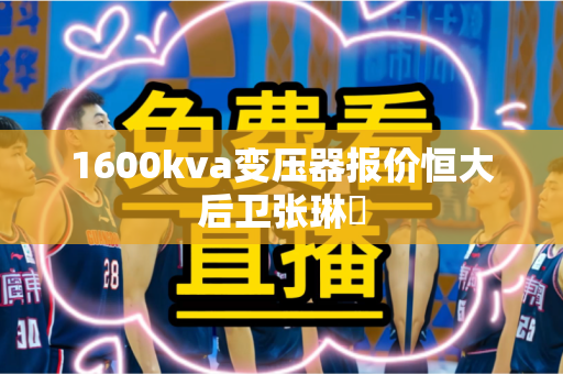 1600kva变压器报价恒大后卫张琳芃 1600kva变压器报价恒大后卫张琳芃