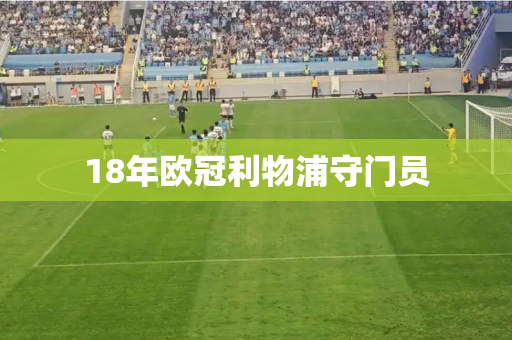 18年欧冠利物浦守门员 18年欧冠利物浦守门员