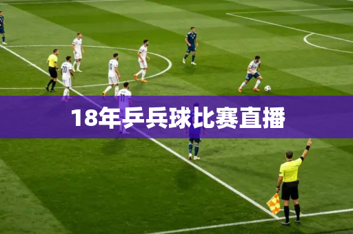 18年乒兵球比赛直播 18年乒兵球比赛直播