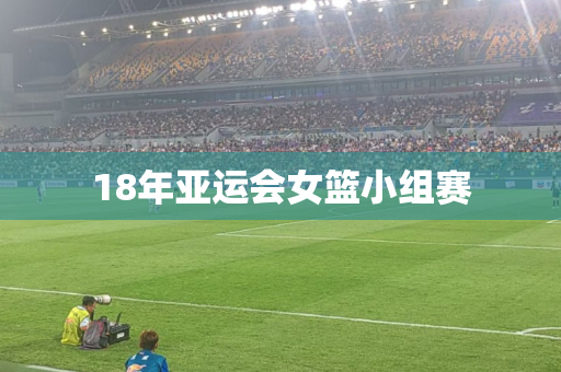 18年亚运会女篮小组赛
