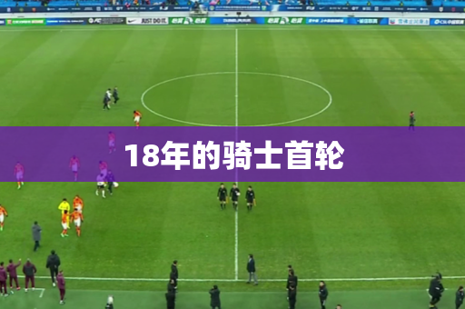 18年的骑士首轮 18年的骑士首轮