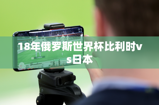 18年俄罗斯世界杯比利时vs日本