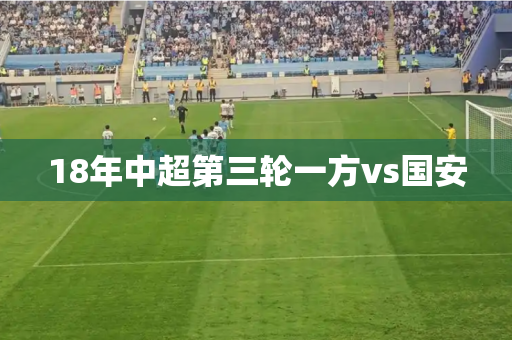 18年中超第三轮一方vs国安
