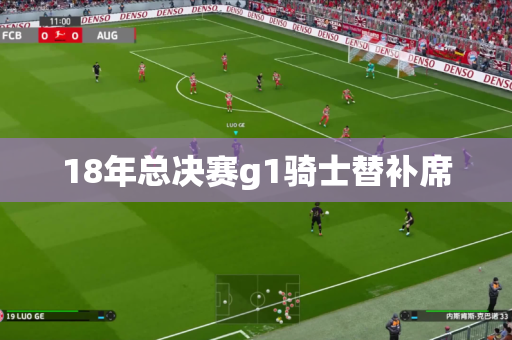 18年总决赛g1骑士替补席