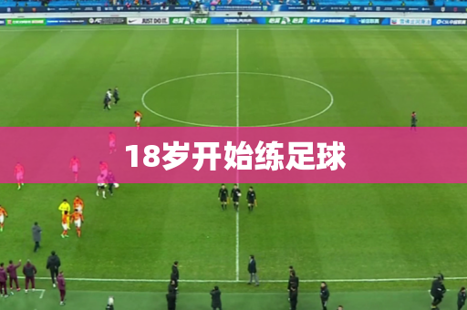 18岁开始练足球 18岁开始练足球