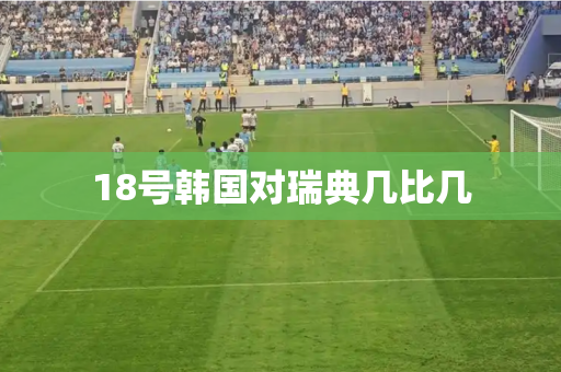18号韩国对瑞典几比几 18号韩国对瑞典几比几