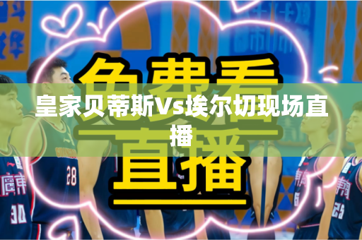 皇家贝蒂斯Vs埃尔切现场直播 皇家贝蒂斯Vs埃尔切现场直播