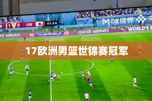 17欧洲男篮世锦赛冠军 17欧洲男篮世锦赛冠军