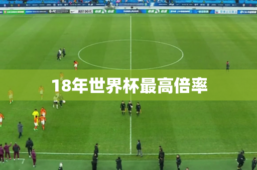 18年世界杯最高倍率 18年世界杯最高倍率