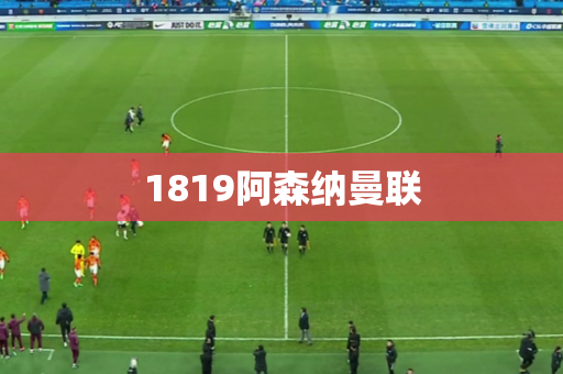 1819阿森纳曼联 1819阿森纳曼联