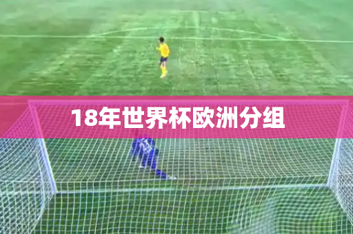 18年世界杯欧洲分组 18年世界杯欧洲分组