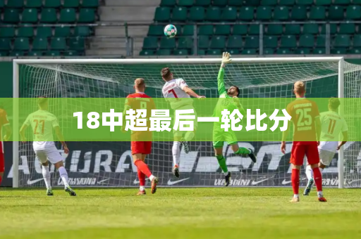 18中超最后一轮比分 18中超最后一轮比分