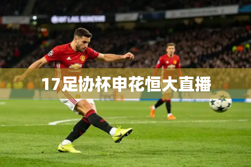17足协杯申花恒大直播 17足协杯申花恒大直播
