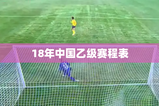 18年中国乙级赛程表 18年中国乙级赛程表