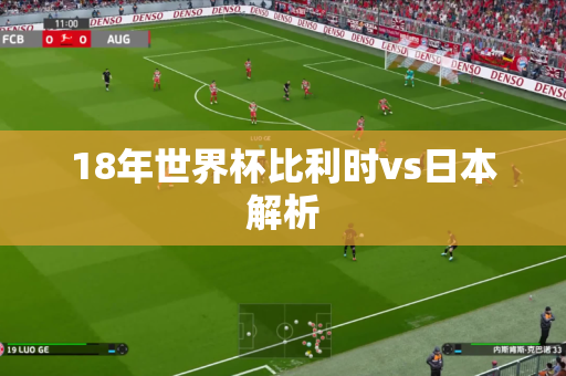 18年世界杯比利时vs日本解析 18年世界杯比利时vs日本解析
