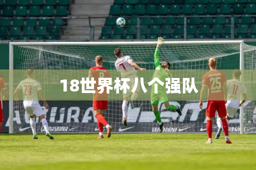 18世界杯八个强队 18世界杯八个强队