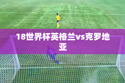18世界杯英格兰vs克罗地亚