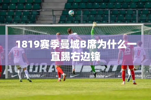 1819赛季曼城B席为什么一直踢右边锋 1819赛季曼城B席为什么一直踢右边锋