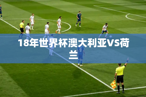 18年世界杯澳大利亚VS荷兰 18年世界杯澳大利亚VS荷兰
