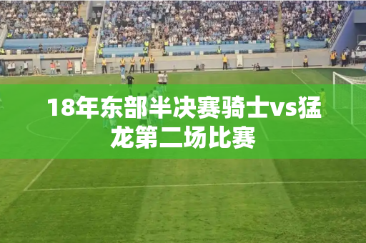 18年东部半决赛骑士vs猛龙第二场比赛 18年东部半决赛骑士vs猛龙第二场比赛