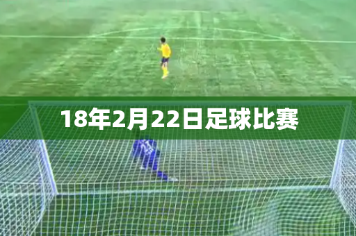 18年2月22日足球比赛 18年2月22日足球比赛