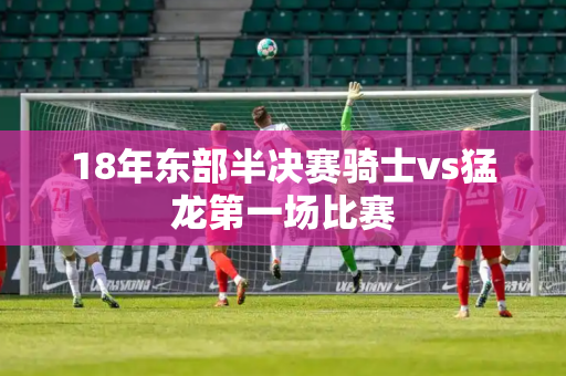 18年东部半决赛骑士vs猛龙第一场比赛 18年东部半决赛骑士vs猛龙第一场比赛