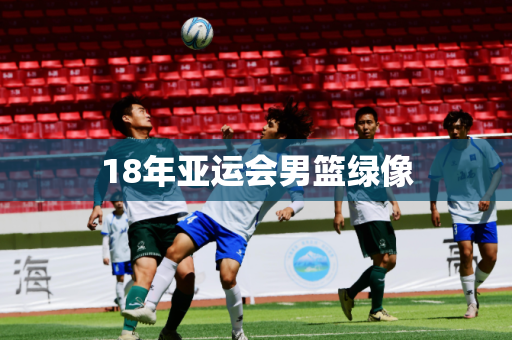 18年亚运会男篮绿像