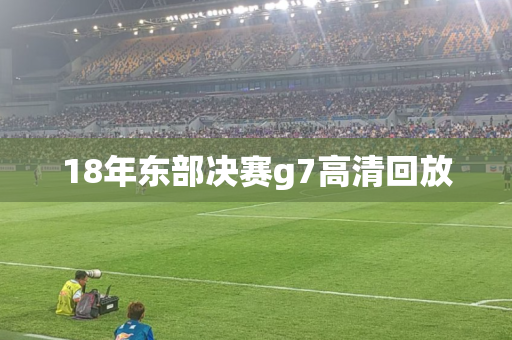 18年东部决赛g7高清回放