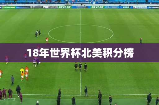18年世界杯北美积分榜 18年世界杯北美积分榜