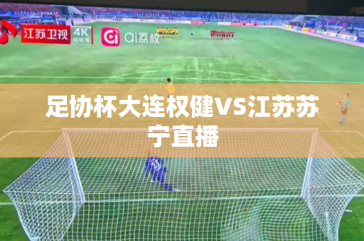 足协杯大连权健VS江苏苏宁直播 足协杯大连权健VS江苏苏宁直播
