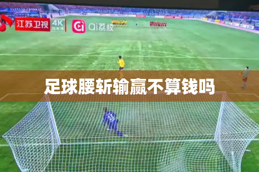 足球腰斩输赢不算钱吗 足球腰斩输赢不算钱吗