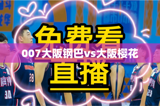 007大阪钢巴vs大阪樱花 007大阪钢巴vs大阪樱花