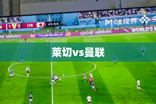 莱切vs曼联 莱切vs曼联