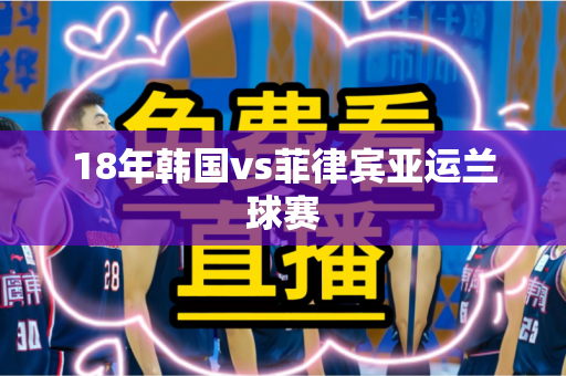 18年韩国vs菲律宾亚运兰球赛 18年韩国vs菲律宾亚运兰球赛