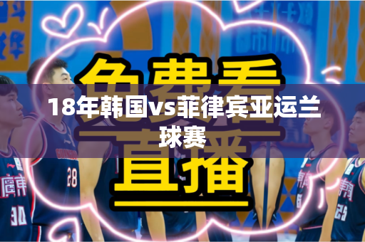 18年韩国vs菲律宾亚运兰球赛 18年韩国vs菲律宾亚运兰球赛