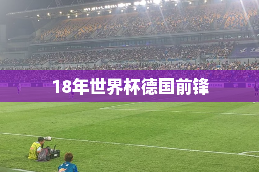 18年世界杯德国前锋 18年世界杯德国前锋