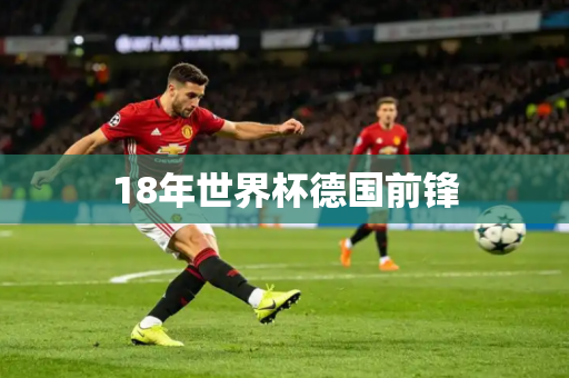 18年世界杯德国前锋 18年世界杯德国前锋