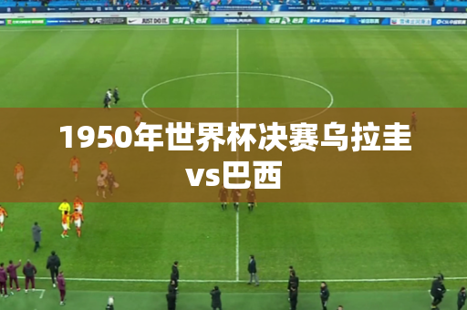 1950年世界杯决赛乌拉圭vs巴西