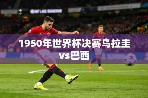 1950年世界杯决赛乌拉圭vs巴西